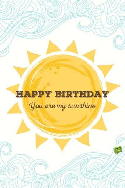 Happy Birthday! You are my sunshine.