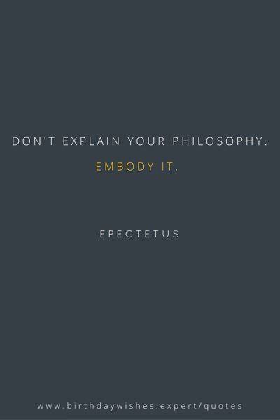 Don't explain your philosophy. Embody it. Epictetus