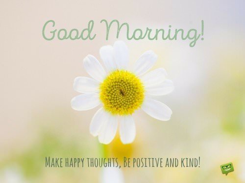 Good Morning! Make happy thoughts. Be positive and kind.