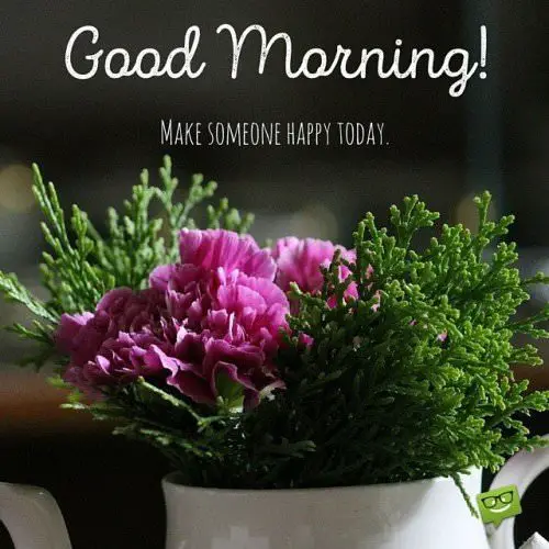 Good Morning! Make someone happy today.