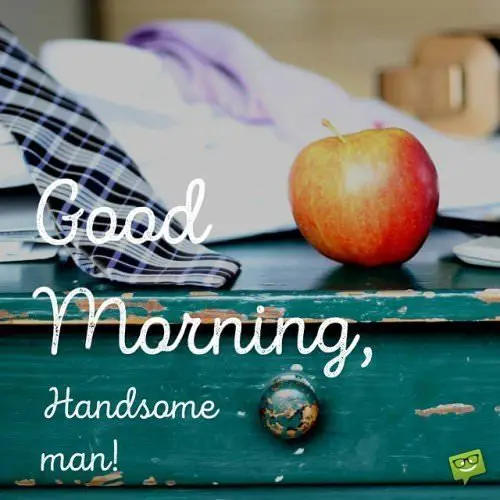 Good morning, handsome man!