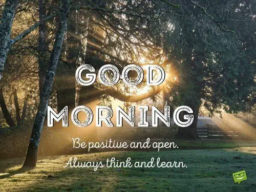 Good morning. Be positive and open. Always think and learn.