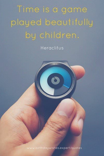 Time is a game played beautifully by children. Heraclitus