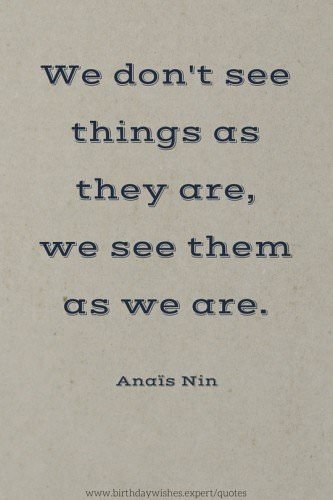 We don't see things as they are, we see them as we are. Anais Nin