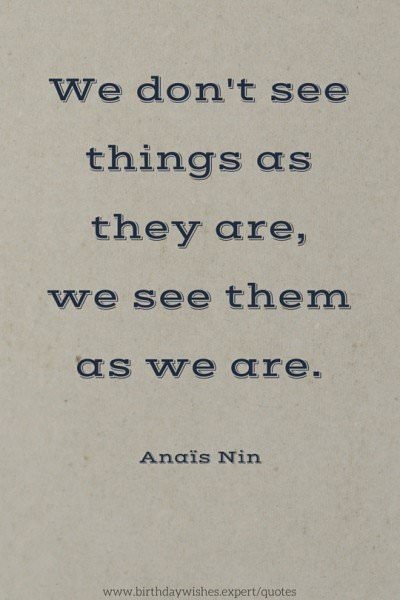 We don't see things as they are, we see them as we are. Anais Nin