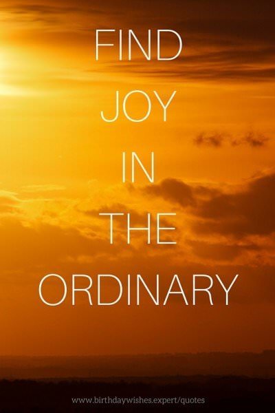 Find joy in the ordinary.