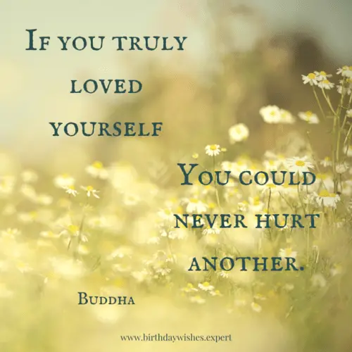 If you truly loved yourself, you could never hurt another. Buddha