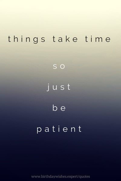Things take time so just be patient.
