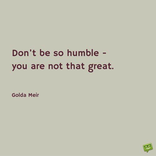Don't be so humble - you are not that great. Gold Meir
