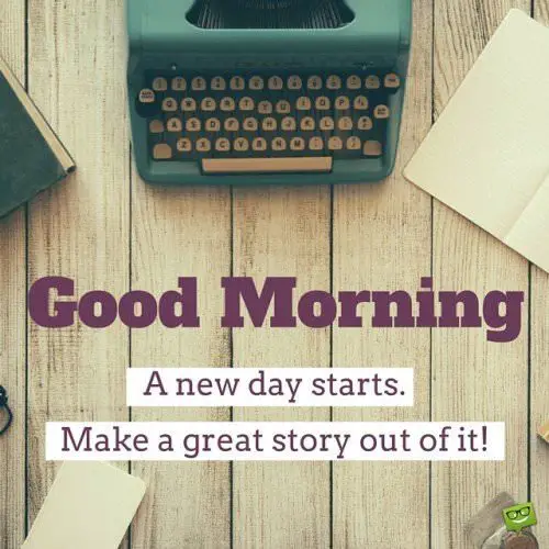 Good Morning. A new day starts. Make a great story out of it!