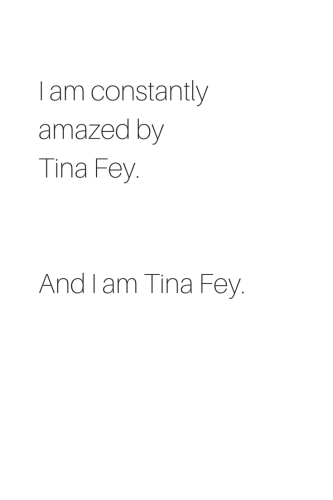 I am constantly amazed by Tina Fey. And I am Tina Fey.