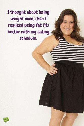 Funny quote about eating too much. | Birthday Wishes Expert I thought about losing weight once, then I realized, being fat fits better with my eating schedule.