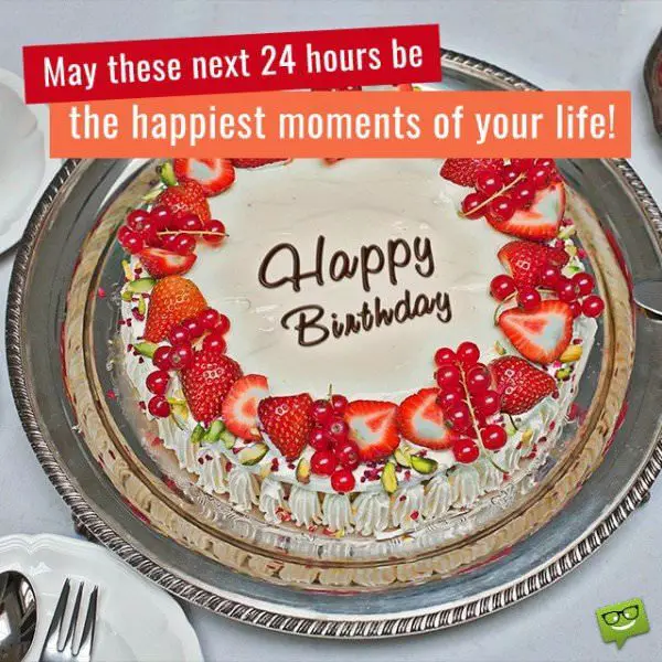 May these next 24 hours be the happiest moments of your life! Happy Birthday. May these next 24 hours be the happiest moments of your life! Happy Birthday.