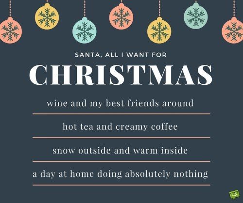 Santa, all I want for Christmas is: wine and my best friends around. Hot tea and creamy coffee. Snow outside and warm inside. A day at home doing absolutely nothing.