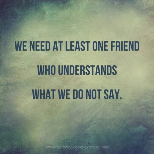 We need at least one friend who understands what we don not say.