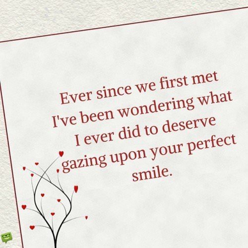 Love quote for a woman to express affection and admiration. | Birthday Wishes Expert Ever since we first met I've been wondering what I ever did to deserve gazing upon your perfect smile.