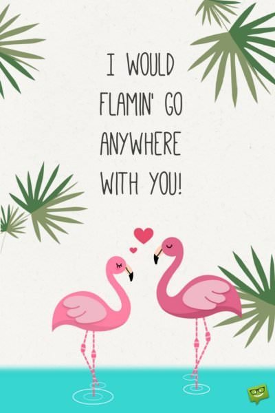 I would famin' go anywhere with you!