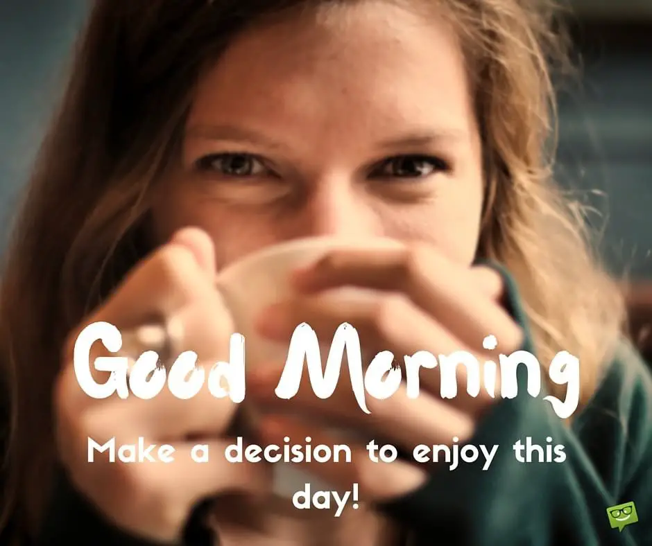 Good Morning. make a decision to enjoy this day!