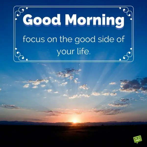 Good Morning. Focus on the good side of your life.