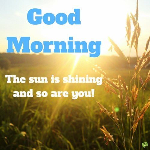 Good Morning. The sun is shining and so are you!