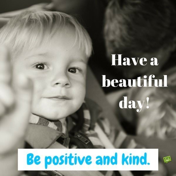 Have a beautiful day! Be positive and kind.