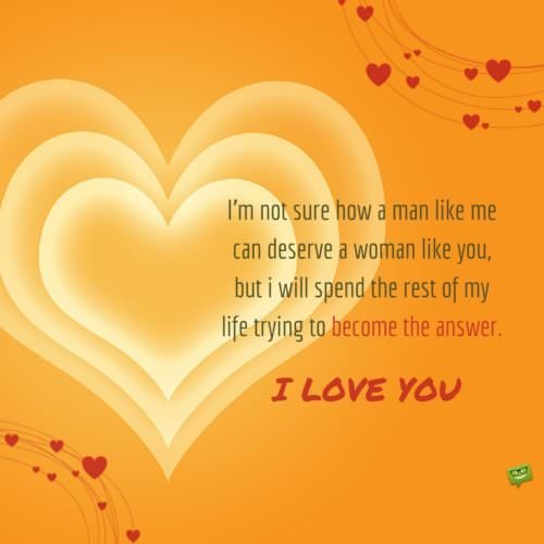 Love quote for my woman to express feelings of affection. On illustration of a heart. | Birthday Wishes Expert I'm not sure how a man like me can deserve a woman like you, but I will spend the rest of my life trying to become the answer. I love you.