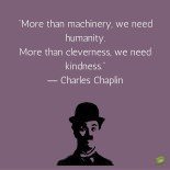 More than machinery, we need humanity. More than cleverness, we need kindness. Charlie Chaplin.