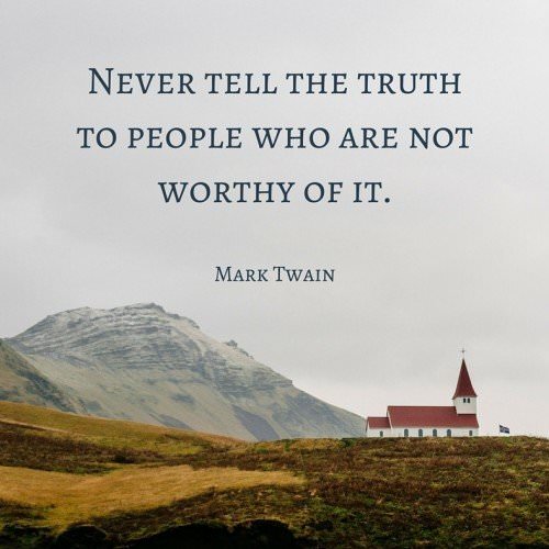 Never tell the truth to people who are not worthy of it. Mark Twain.