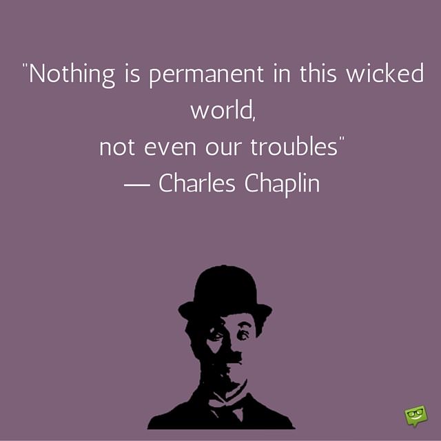 Nothing Is Permanent In This Wicked World Not Even Our Troubles Quote By Charlie Chaplin Nothing Is Permanent In This Wicked World Not Even Our Troubles Quote By Charlie Chaplin