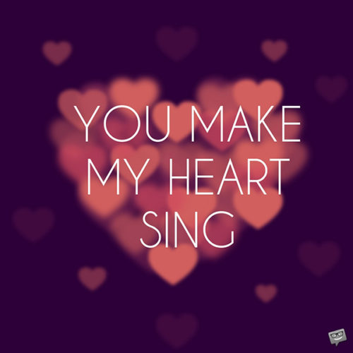 You make my heart sing.