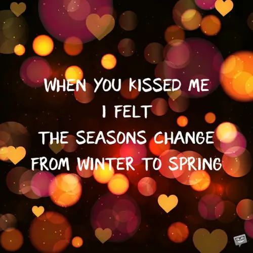 When you kissed me I felt the seasons change from winter to spring.