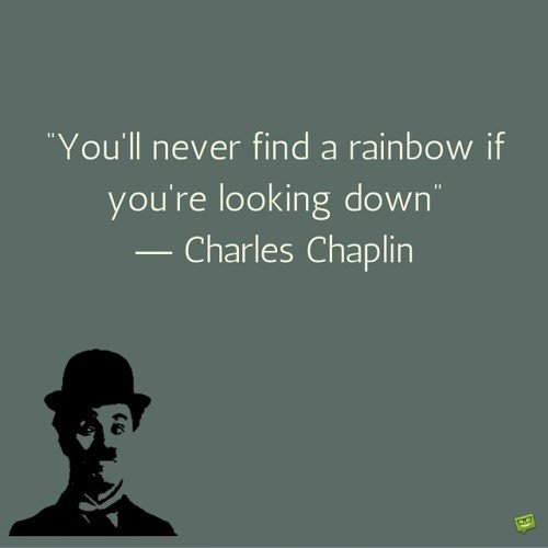 You'll never find a rainbow if you're looking down. Charlie Chaplin