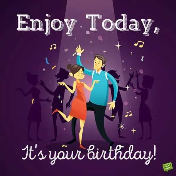 Enjoy Today, it's your birthday.