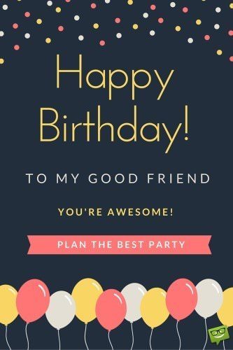 Happy Birthday, to my good friend. You're awesome! Plan the best party.