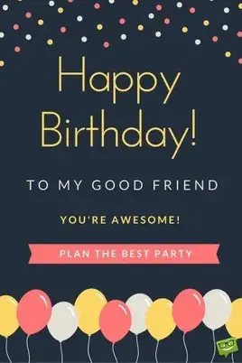 Happy Birthday, to my good friend. You're awesome! Plan the best party.