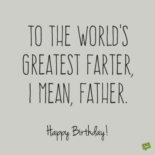 To the world's greatest farter, I mean, father. Happy Birthday!