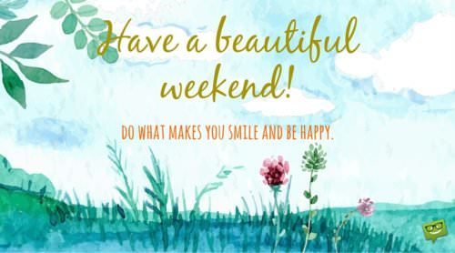 Have a beautiful weekend! Do what makes you smile and be happy.
