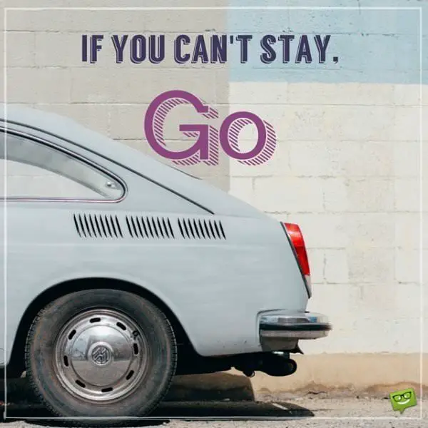 If you can't stay, Go.