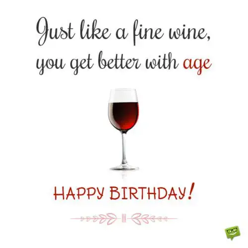 Just like a fine wine, you get better with age. Happy Birthday!
