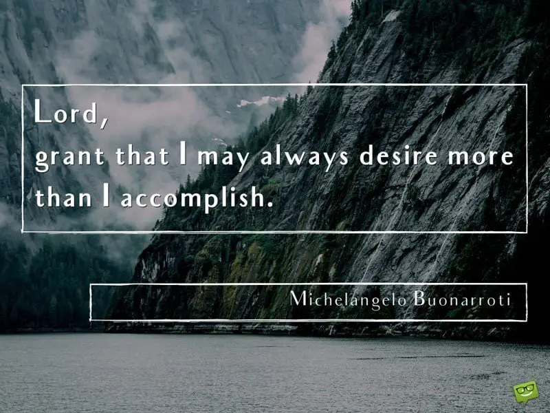 Lord,grant that I may always desire more than I accomplish. Michelangelo Buonarroti.