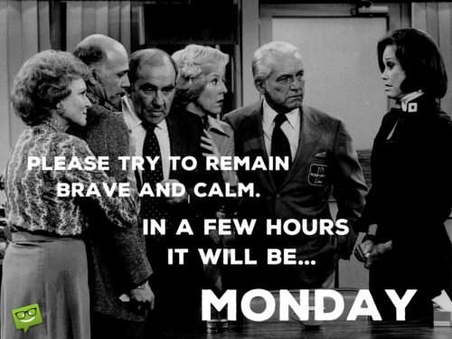 Please try to remain brave and calm. In a few hours it will be... MONDAY!