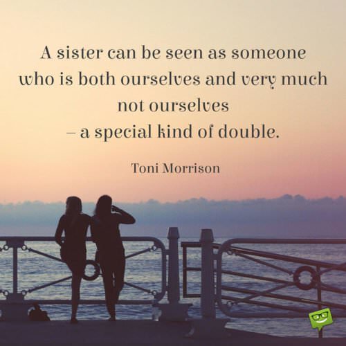 A sister can be seen as someone who is both ourselves and very much not ourselves – a special kind of double. Sister Quote