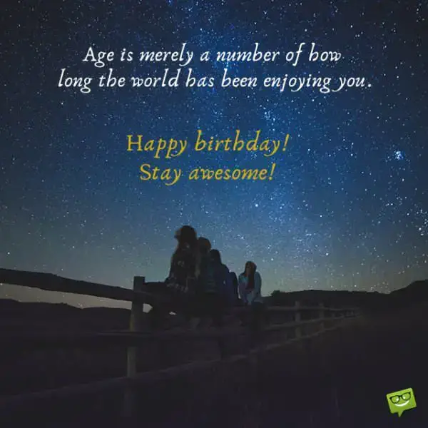 Age is merely a number of how long the world has been enjoying you.