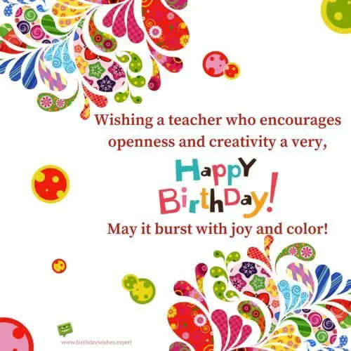 Wishing a teacher who encourages openness and creativity a very, Happy Birthday! May it burst with joy and color!