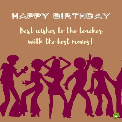 Birthday Wish for a dance teacher. | Birthday Wishes Expert Best wishes to the teacher with the best moves. Happy Birthday!