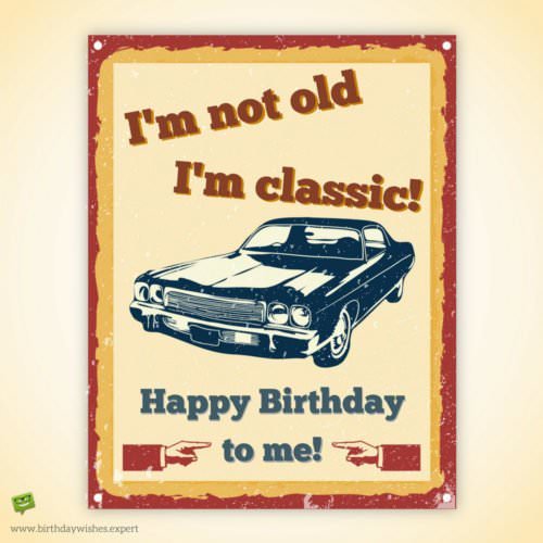 I'm not old. I'm classic. Happy Birthday to me!