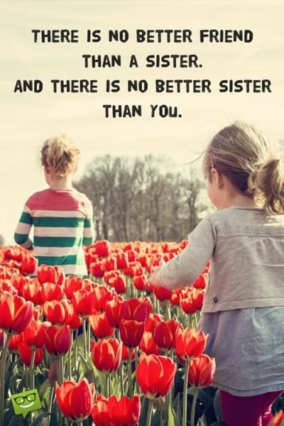 There is no better friend than a sister. And there is no better sister than you.