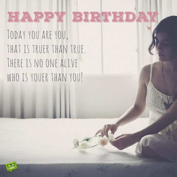 Today you are You, that is truer than true. There is no one alive who is Youer than You. Happy Birthday.