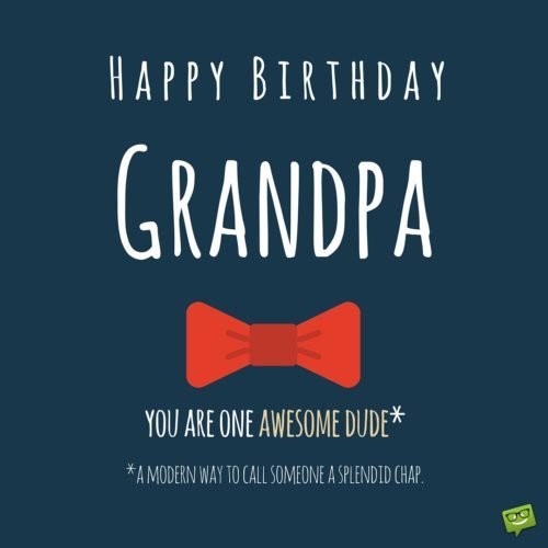 Happy Birthday, Grandpa! You are one awesome dude* that is a modern way of calling someone a splendid chap. 