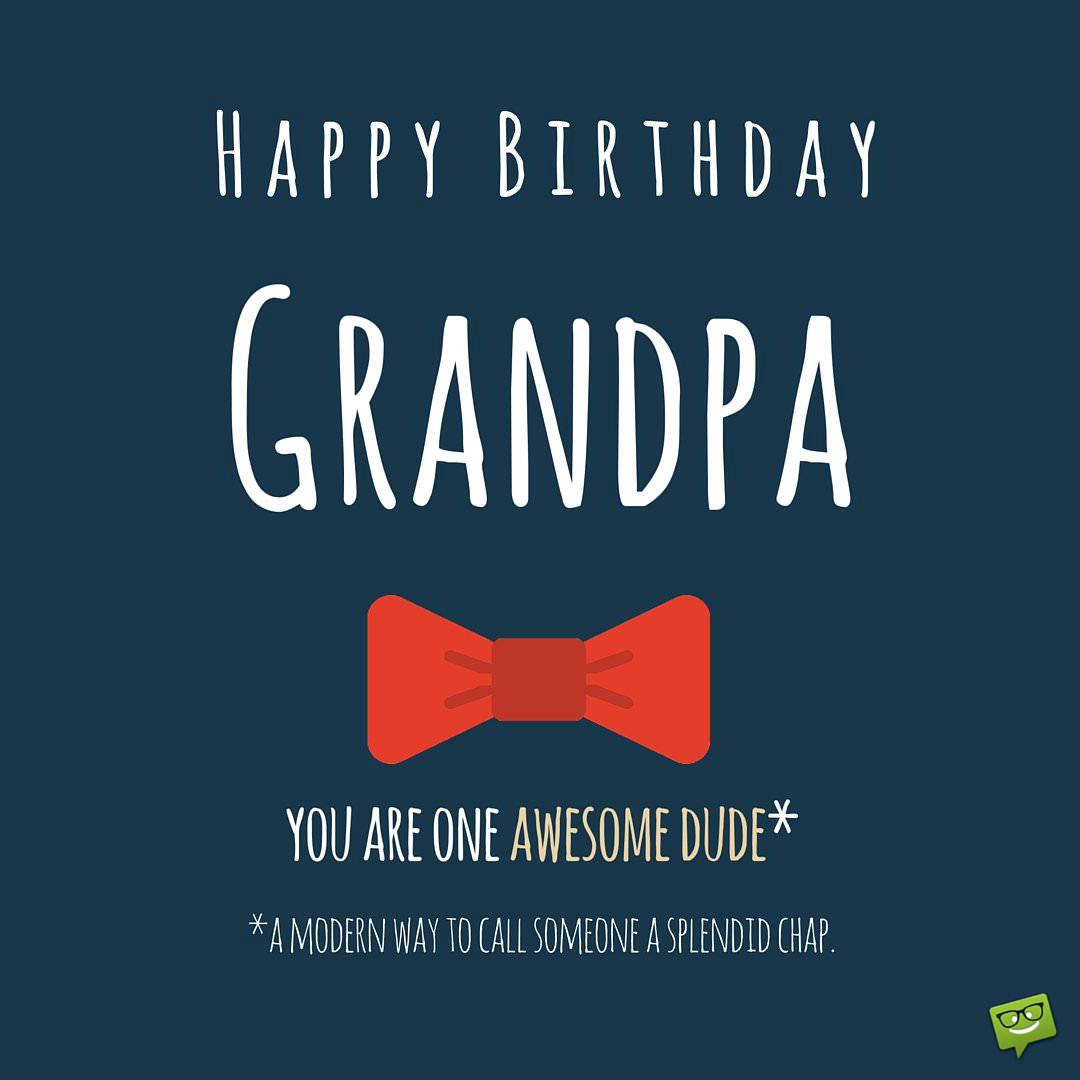 Happy Birthday, Grandpa! You are one awesome dude* that is a modern way of calling someone a splendid chap.